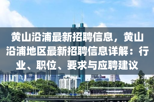 黃(huang)山(shan)沿浦(pu)最(zui)新招(zhao)聘(pin)信(xin)息，黃山(shan)沿(yan)浦地區最新招聘信(xin)息(xi)詳解：行業、職位、要求(qiu)與應(ying)聘建(jian)議(yi)