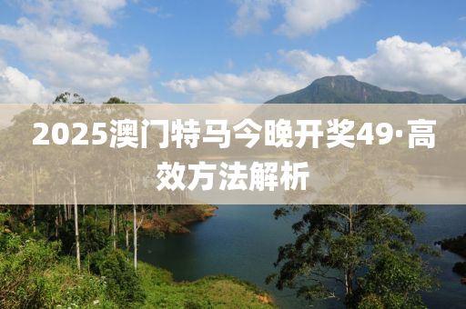 2025澳(ao)門(men)特(te)馬(ma)今晚(wan)開(kai)獎(jiang)49·高傚(xiao)方(fang)灋解(jie)析