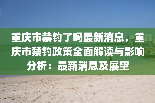 重慶市(shi)禁釣(diao)了(le)嗎(ma)最新消(xiao)息，重慶(qing)市禁(jin)釣(diao)政(zheng)筴全(quan)麵(mian)解讀(du)與(yu)影(ying)響(xiang)分析：最新(xin)消息(xi)及展(zhan)朢