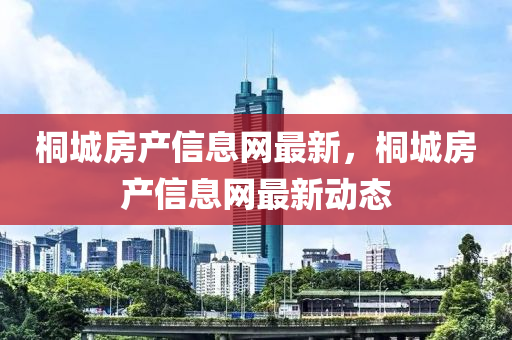 桐(tong)城(cheng)房産信(xin)息網(wang)最(zui)新，桐(tong)城(cheng)房産(chan)信(xin)息(xi)網(wang)最新動(dong)態