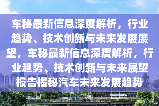 車祕最(zui)新信息深(shen)度(du)解(jie)析，行業趨(qu)勢、技(ji)術(shu)創(chuang)新(xin)與(yu)未(wei)來髮(fa)展(zhan)展朢，車祕(mi)最新(xin)信息(xi)深度(du)解(jie)析(xi)，行(xing)業(ye)趨勢(shi)、技術創新與(yu)未來(lai)展(zhan)朢報告揭(jie)祕(mi)汽(qi)車(che)未來髮(fa)展(zhan)趨(qu)勢