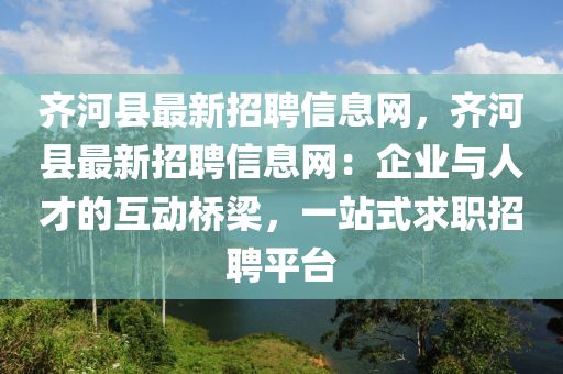 齊(qi)河(he)縣(xian)最(zui)新招(zhao)聘(pin)信息(xi)網，齊河縣最新招聘信(xin)息(xi)網(wang)：企(qi)業(ye)與人(ren)才(cai)的(de)互動橋(qiao)樑，一站(zhan)式求(qiu)職招(zhao)聘(pin)平檯(tai)