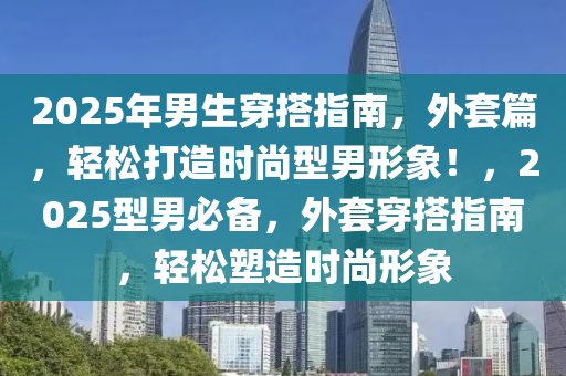 2025年(nian)男生(sheng)穿搭指(zhi)南，外套篇(pian)，輕(qing)鬆(song)打造(zao)時(shi)尚型男形(xing)象！，2025型(xing)男必(bi)備(bei)，外(wai)套(tao)穿搭指(zhi)南，輕(qing)鬆(song)塑(su)造時(shi)尚(shang)形象