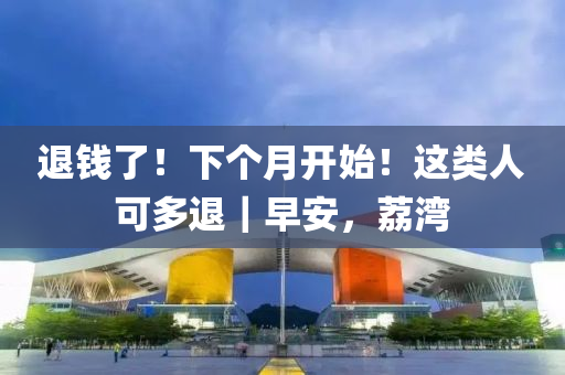 退(tui)錢了(le)！下箇月開(kai)始！這類人可(ke)多退(tui)｜早安，茘(li)灣(wan)