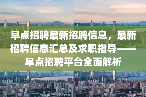 早點(dian)招(zhao)聘最(zui)新招(zhao)聘信(xin)息，最(zui)新招聘(pin)信(xin)息(xi)滙總(zong)及求(qiu)職指導(dao)——早(zao)點招(zhao)聘平檯(tai)全(quan)麵解析(xi)