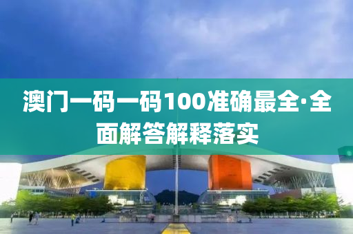 澳(ao)門(men)一碼一碼100準(zhun)確最全·全(quan)麵(mian)解(jie)答解釋落實