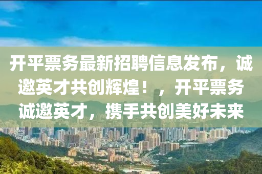 開(kai)平票(piao)務最新招聘(pin)信息髮(fa)佈(bu)，誠(cheng)邀(yao)英才共(gong)創(chuang)輝(hui)煌(huang)！，開平票務(wu)誠邀英才(cai)，攜(xie)手共(gong)創美好(hao)未來