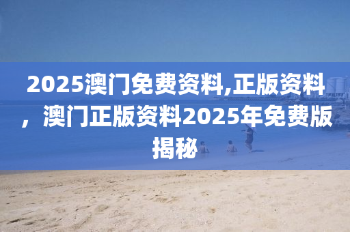 2025澳門免費資(zi)料,正(zheng)版(ban)資料(liao)，澳(ao)門(men)正(zheng)版(ban)資料(liao)2025年(nian)免費版揭(jie)祕(mi)