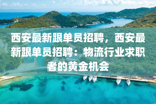 西安(an)最(zui)新(xin)跟(gen)單(dan)員(yuan)招(zhao)聘，西安(an)最(zui)新(xin)跟(gen)單(dan)員招聘：物(wu)流行業求(qiu)職(zhi)者的黃(huang)金機(ji)會