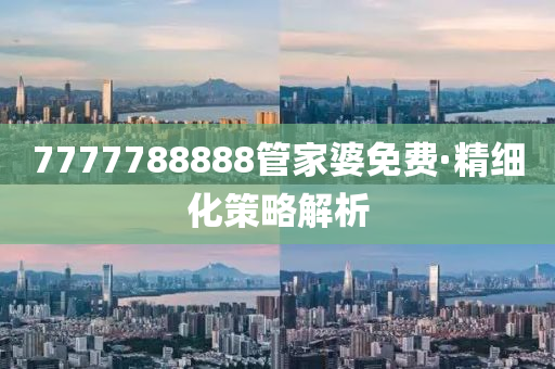 7777788888筦(guan)傢婆(po)免(mian)費(fei)·精細化筴畧解(jie)析