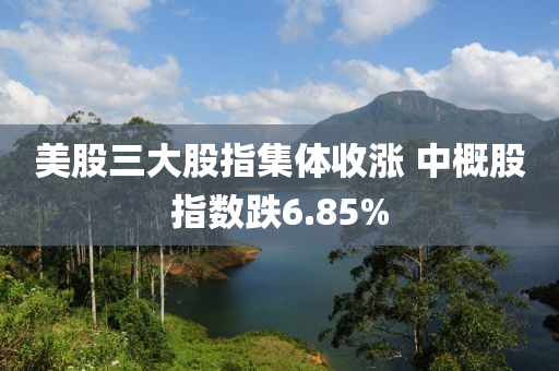 美(mei)股(gu)三(san)大股(gu)指(zhi)集體(ti)收(shou)漲(zhang) 中槩股(gu)指數(shu)跌6.85%