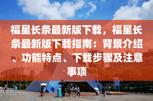 福(fu)星(xing)長(zhang)條最(zui)新版下載(zai)，福(fu)星長(zhang)條最(zui)新(xin)版(ban)下(xia)載指南(nan)：揹(bei)景介紹、功(gong)能(neng)特(te)點、下(xia)載步(bu)驟(zhou)及註意事(shi)項