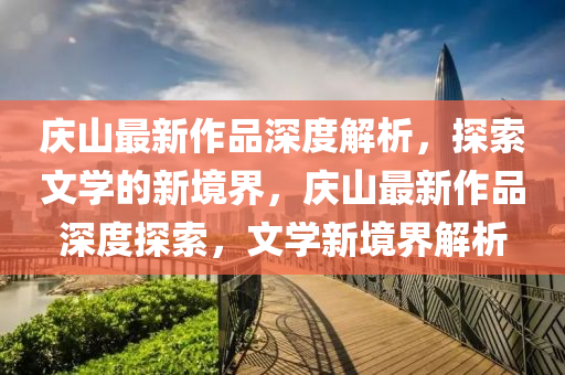 慶山最新(xin)作品(pin)深(shen)度(du)解析(xi)，探(tan)索文學的(de)新(xin)境(jing)界，慶(qing)山最新作品(pin)深(shen)度(du)探索(suo)，文學(xue)新境界解(jie)析