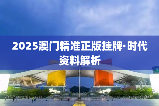 2025澳門精準(zhun)正(zheng)版(ban)掛(gua)牌(pai)·時(shi)代資料解(jie)析(xi)