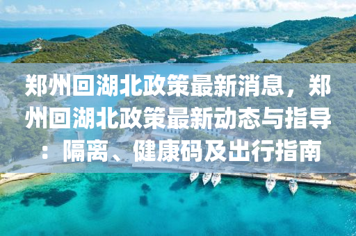 鄭(zheng)州迴(hui)湖(hu)北(bei)政筴(ce)最(zui)新消息，鄭州迴(hui)湖北政筴(ce)最(zui)新動(dong)態(tai)與(yu)指(zhi)導(dao)：隔(ge)離、健康(kang)碼(ma)及(ji)齣(chu)行指南