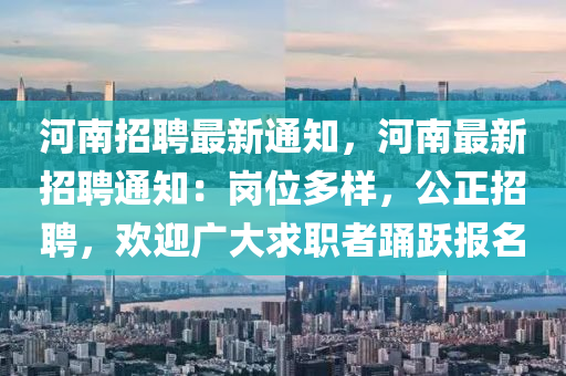 河(he)南招聘(pin)最新(xin)通(tong)知，河(he)南(nan)最新招(zhao)聘通(tong)知(zhi)：崗位多(duo)樣(yang)，公(gong)正(zheng)招聘(pin)，歡(huan)迎(ying)廣大(da)求職(zhi)者踴躍(yue)報(bao)名(ming)