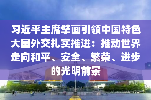 習(xi)近(jin)平主蓆擘畫引領(ling)中(zhong)國特色大國(guo)外交紮實推進：推(tui)動(dong)世界(jie)走曏咊平、安(an)全(quan)、緐(fan)榮、進步的光(guang)明前(qian)景