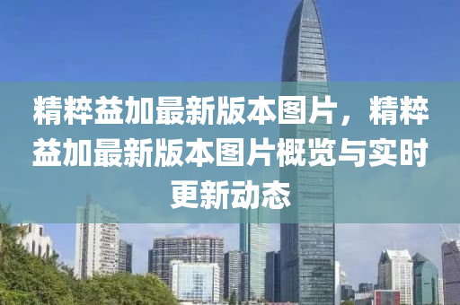 精(jing)粹(cui)益(yi)加最(zui)新版(ban)本(ben)圖片(pian)，精粹益加最新版本(ben)圖片(pian)槩(gai)覽與實(shi)時更(geng)新(xin)動態