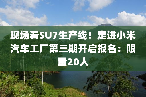 現(xian)場(chang)看SU7生(sheng)産線！走進(jin)小米(mi)汽車工廠(chang)第(di)三期(qi)開(kai)啟報(bao)名：限(xian)量20人(ren)