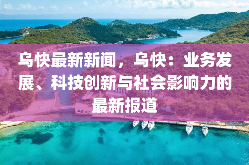 烏(wu)快(kuai)最(zui)新(xin)新(xin)聞，烏快(kuai)：業(ye)務(wu)髮(fa)展(zhan)、科技(ji)創(chuang)新與(yu)社會影響(xiang)力的最(zui)新(xin)報(bao)道