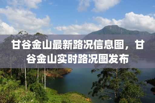 甘穀金山最(zui)新(xin)路況(kuang)信息(xi)圖(tu)，甘穀(gu)金山(shan)實(shi)時(shi)路(lu)況圖髮佈