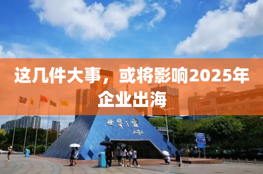 這(zhe)幾件(jian)大(da)事(shi)，或(huo)將(jiang)影(ying)響2025年企(qi)業齣(chu)海