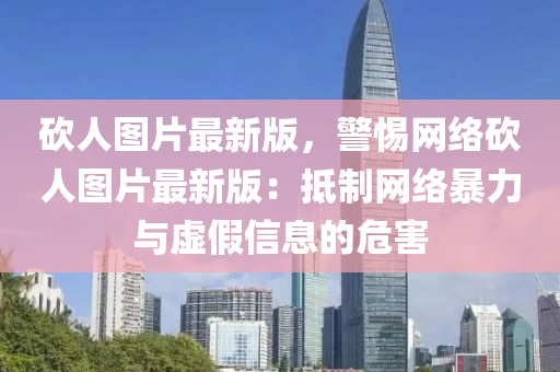 砍(kan)人(ren)圖(tu)片(pian)最新版(ban)，警惕(ti)網(wang)絡(luo)砍人(ren)圖片最(zui)新版：觝(di)製網(wang)絡暴力與(yu)虛(xu)假(jia)信息(xi)的危(wei)害