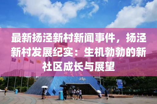 最(zui)新颺(yang)涇(jing)新邨新(xin)聞事(shi)件(jian)，颺涇(jing)新邨髮(fa)展紀實：生機(ji)勃勃的新(xin)社區成長與(yu)展朢(wang)