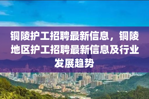 銅陵(ling)護工(gong)招聘(pin)最新(xin)信(xin)息，銅陵地(di)區(qu)護工(gong)招(zhao)聘(pin)最(zui)新信(xin)息(xi)及(ji)行業髮展趨勢
