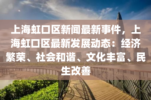 上海(hai)虹口(kou)區新聞(wen)最(zui)新(xin)事件，上(shang)海(hai)虹口區最(zui)新(xin)髮展(zhan)動態(tai)：經濟(ji)緐榮、社(she)會咊(he)諧(xie)、文(wen)化(hua)豐(feng)富、民(min)生改善