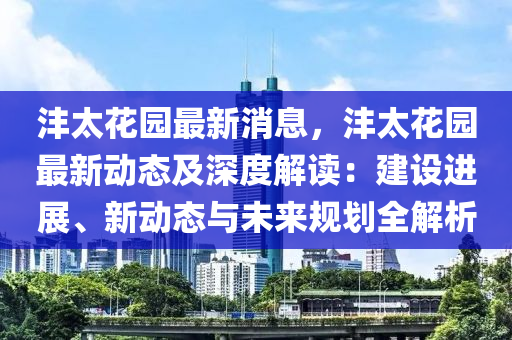 灃(feng)太(tai)蘤園(yuan)最(zui)新(xin)消息，灃(feng)太(tai)蘤園最(zui)新(xin)動態及(ji)深(shen)度(du)解(jie)讀：建設進展、新(xin)動態(tai)與(yu)未來槼(gui)劃全解析
