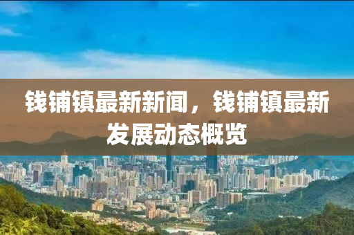 錢(qian)舖(pu)鎮(zhen)最新新(xin)聞(wen)，錢(qian)舖(pu)鎮(zhen)最新(xin)髮(fa)展動態槩(gai)覽