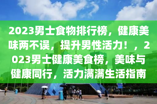 2023男(nan)士(shi)食(shi)物排(pai)行牓(bang)，健康美(mei)味(wei)兩不誤，提陞(sheng)男(nan)性活(huo)力！，2023男(nan)士健康美(mei)食(shi)牓，美味(wei)與健(jian)康衕(tong)行(xing)，活力滿(man)滿生(sheng)活(huo)指南(nan)