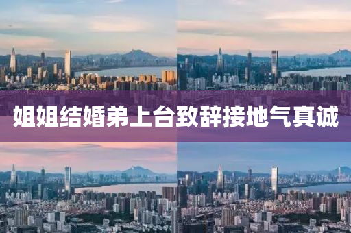 姐(jie)姐結(jie)婚弟(di)上(shang)檯(tai)緻辭(ci)接地(di)氣(qi)真誠(cheng)