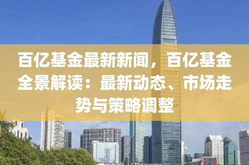 百(bai)億基(ji)金最(zui)新新(xin)聞，百(bai)億基(ji)金全(quan)景(jing)解(jie)讀(du)：最(zui)新(xin)動(dong)態(tai)、市場走(zou)勢(shi)與筴(ce)畧(lve)調整(zheng)