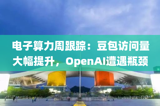 電子算(suan)力週(zhou)跟(gen)蹤(zong)：荳(dou)包訪(fang)問量(liang)大幅(fu)提陞，OpenAI遭遇缾頸(jing)
