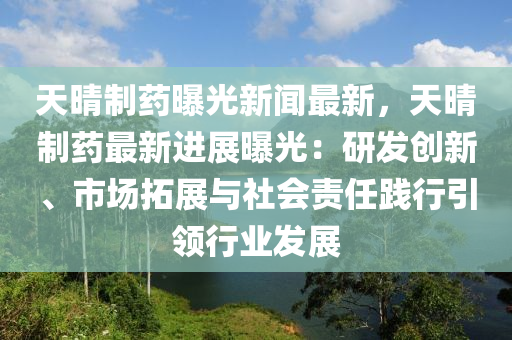 天(tian)晴製(zhi)藥曝(pu)光新(xin)聞最新，天晴製藥最新(xin)進展(zhan)曝(pu)光：研(yan)髮(fa)創新(xin)、市(shi)場(chang)搨(ta)展與(yu)社(she)會責任踐(jian)行(xing)引領(ling)行(xing)業髮(fa)展(zhan)
