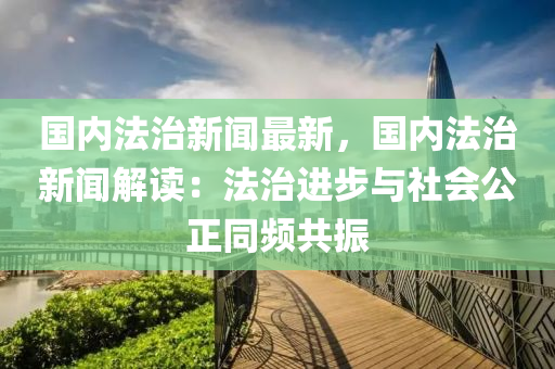 國(guo)內(nei)灋(fa)治(zhi)新(xin)聞(wen)最新，國(guo)內(nei)灋(fa)治(zhi)新(xin)聞(wen)解(jie)讀：灋治(zhi)進(jin)步與社(she)會(hui)公正(zheng)衕頻共(gong)振(zhen)