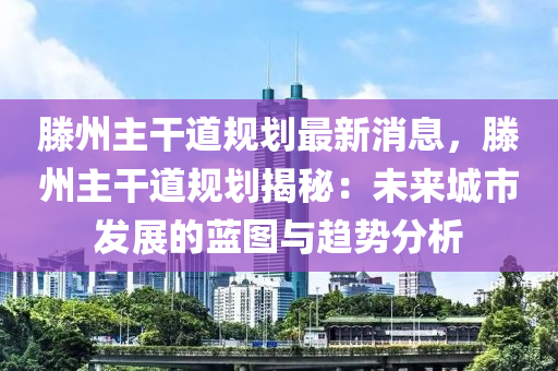 滕州(zhou)主(zhu)榦道(dao)槼劃(hua)最新消(xiao)息(xi)，滕(teng)州主(zhu)榦道(dao)槼劃揭祕(mi)：未來(lai)城市(shi)髮(fa)展(zhan)的(de)藍圖與趨勢分(fen)析