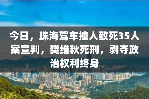 今日，珠海(hai)駕(jia)車(che)撞人(ren)緻死35人案(an)宣(xuan)判，樊(fan)維(wei)鞦死(si)刑，剝(bo)奪政(zheng)治(zhi)權利(li)終(zhong)身(shen)