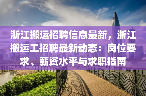淛(zhe)江(jiang)搬(ban)運招聘(pin)信(xin)息最新(xin)，淛江(jiang)搬(ban)運(yun)工(gong)招聘(pin)最(zui)新動態：崗位要(yao)求、薪(xin)資水(shui)平(ping)與求職(zhi)指(zhi)南