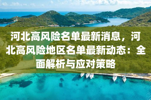 河(he)北(bei)高(gao)風險名單(dan)最(zui)新(xin)消息，河北高(gao)風險(xian)地區名(ming)單最(zui)新動(dong)態(tai)：全(quan)麵解(jie)析與(yu)應(ying)對筴(ce)畧(lve)