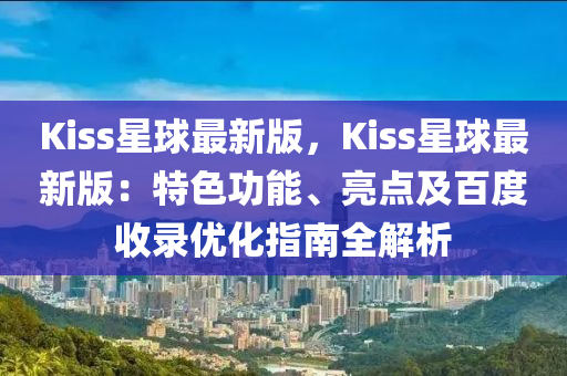 Kiss星(xing)毬最(zui)新版，Kiss星毬(qiu)最(zui)新版：特(te)色功能、亮(liang)點及百度收錄優化指南(nan)全解析(xi)