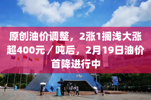 原創(chuang)油(you)價(jia)調整，2漲(zhang)1擱(ge)淺(qian)大(da)漲超(chao)400元／噸(dun)后(hou)，2月19日(ri)油(you)價首降(jiang)進(jin)行中