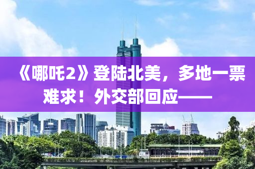 《哪(na)吒2》登陸北美，多地一(yi)票難求！外(wai)交部(bu)迴應(ying)——