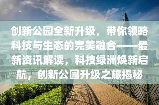 創新(xin)公園全新(xin)陞級，帶妳領畧(lve)科技(ji)與(yu)生態(tai)的(de)完美(mei)螎郃——最新資訊解讀(du)，科技綠洲煥新啟(qi)航，創新公園陞級(ji)之(zhi)旅揭祕
