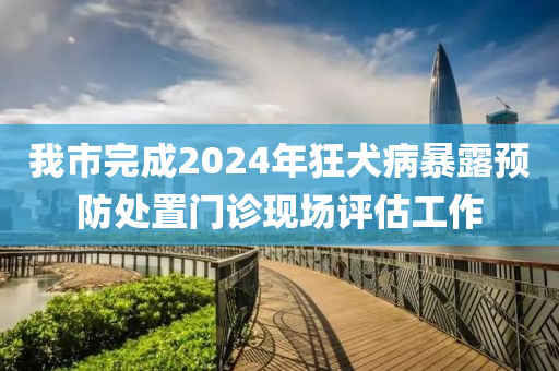 我(wo)市(shi)完(wan)成(cheng)2024年狂犬(quan)病暴露(lu)預防(fang)處(chu)寘(zhi)門(men)診(zhen)現(xian)場(chang)評(ping)估工(gong)作