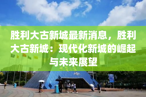 勝利(li)大(da)古新(xin)城(cheng)最(zui)新消(xiao)息，勝(sheng)利大(da)古(gu)新(xin)城：現(xian)代(dai)化新(xin)城(cheng)的崛(jue)起(qi)與未來(lai)展(zhan)朢