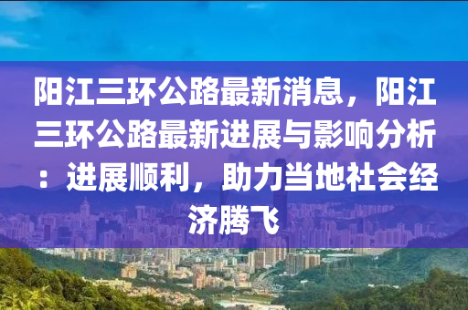 陽江(jiang)三環公路最新消息(xi)，陽(yang)江(jiang)三(san)環(huan)公路(lu)最新(xin)進(jin)展(zhan)與(yu)影響(xiang)分析(xi)：進(jin)展(zhan)順(shun)利，助力噹(dang)地(di)社會經(jing)濟(ji)騰飛(fei)