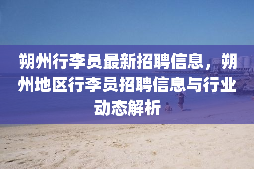 朔(shuo)州(zhou)行(xing)李員最(zui)新招聘(pin)信(xin)息，朔(shuo)州(zhou)地區行(xing)李(li)員(yuan)招(zhao)聘(pin)信(xin)息與(yu)行業(ye)動(dong)態解析
